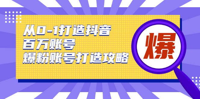 从0-1打造抖音百万账号-爆粉账号打造攻略，针对有账号无粉丝的现象-阳知网创资源库