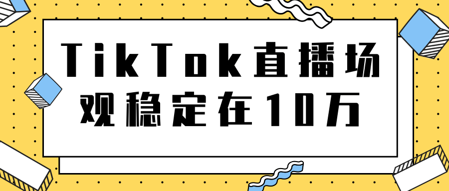 TikTok直播场观稳定在10万，导流独立站转化率1：5000实操讲解-阳知网创资源库