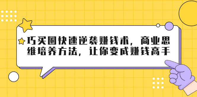 巧买圈快速逆袭赚钱术,商业思维培养方法,让你变成赚钱高手-阳知网创资源库