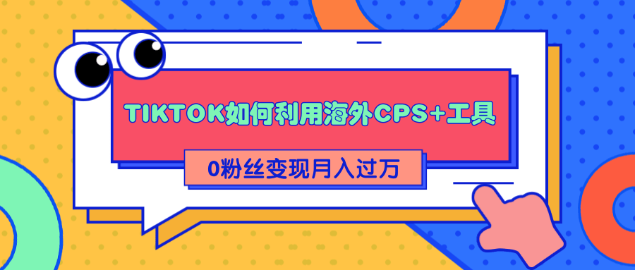 详细解析TIKTOK如何利用海外CPS+工具0粉丝轻松变现月入过万-阳知网创资源库