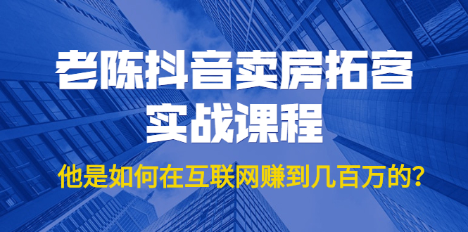老陈抖音卖房拓客实战课程,他是如何在互联网赚到几百万的?价值1999元-阳知网创资源库