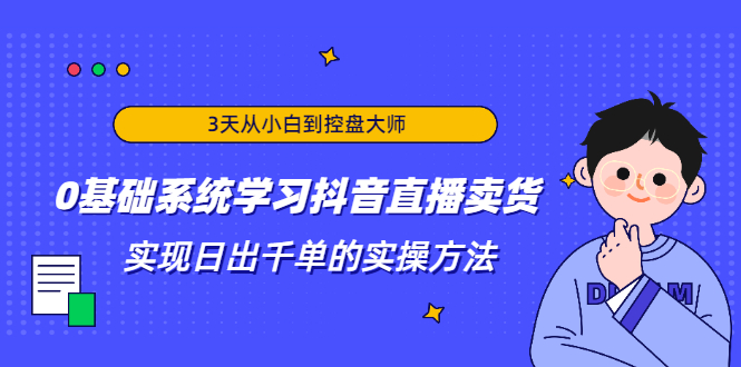 3天从小白到控盘大师,0基础系统学习抖音直播卖货 实现日出千单的实操方法-阳知网创资源库