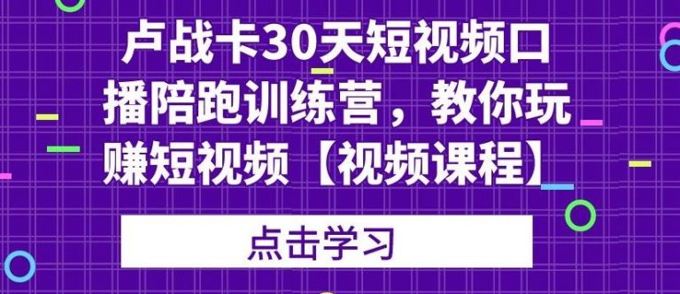 卢战卡30天短视频口播陪跑训练营,教你玩赚短视频-阳知网创资源库