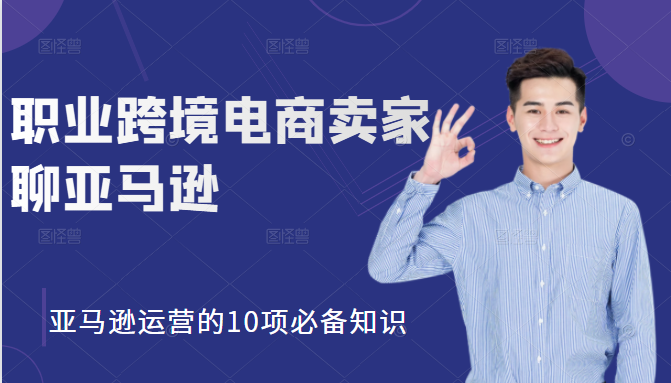 职业跨境电商卖家聊亚马逊：亚马逊运营的10项必备知识，12堂课让你看懂亚马逊运营-阳知网创资源库