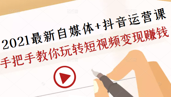 2021最新自媒体+抖音运营课,手把手教你玩转短视频变现赚钱-阳知网创资源库