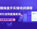 抖音直播操盘手实操培训课程:从选品到引流到直播卖货,新手也能卖爆产品-阳知网创资源库