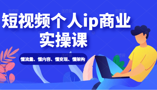 短视频个人ip商业实操课： 懂流量、懂内容、懂变现、懂架构（价值999元）-阳知网创资源库
