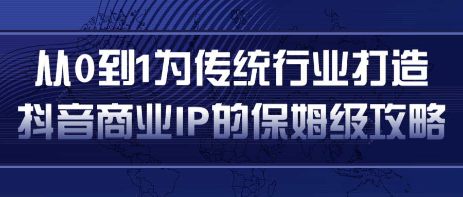 从0到1为传统行业打造抖音商业IP简单高效的保姆级攻略-阳知网创资源库