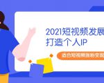 2021短视频发展趋势+打造个人IP,适合短视频涨粉变现的新媒体人-阳知网创资源库