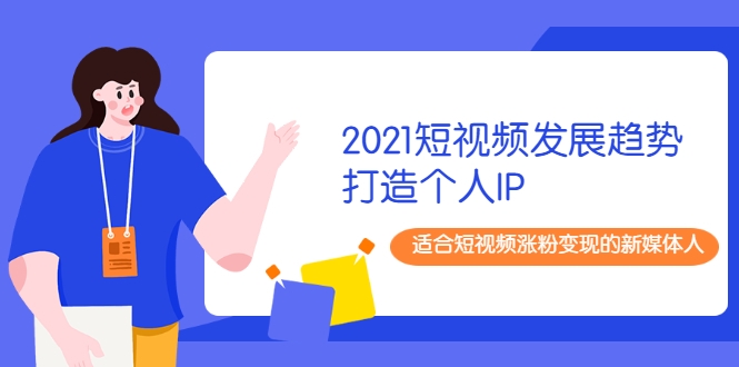 2021短视频发展趋势+打造个人IP,适合短视频涨粉变现的新媒体人-阳知网创资源库