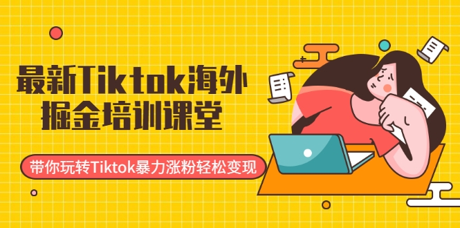 最新Tiktok海外掘金培训课堂:带你玩转Tiktok暴力涨粉轻松变现-阳知网创资源库