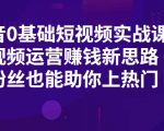 抖音0基础短视频实战课,短视频运营赚钱新思路,零粉丝也能助你上热门-阳知网创资源库