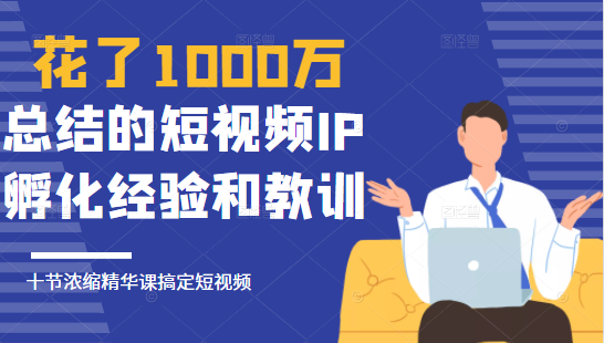 花了1000万总结出来的短视频IP孵化经验和教训,10堂浓缩精华课助你搞定短视频-阳知网创资源库