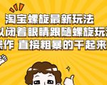淘宝螺旋最新玩法,可以闭着眼睛跟随螺旋玩法操作 直接粗暴的干起来-阳知网创资源库