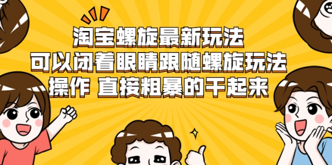 淘宝螺旋最新玩法,可以闭着眼睛跟随螺旋玩法操作 直接粗暴的干起来-阳知网创资源库