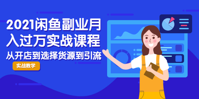 2021闲鱼副业月入过万实战课程:从开店到选择货源到引流,全程实战教学-阳知网创资源库