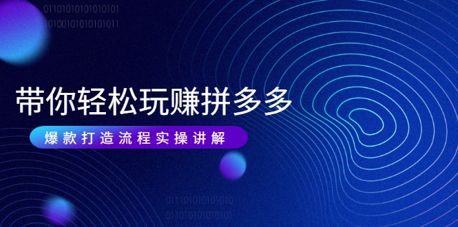 带你轻松玩赚拼多多:花的少 赚的多 爆款更简单 爆款打造流程实操讲解-阳知网创资源库