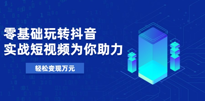 零基础玩转抖音,实战短视频为你助力,轻松变现万元-阳知网创资源库