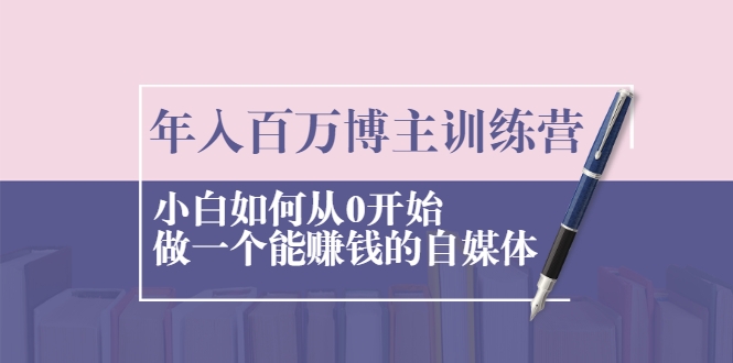 年入百万博主训练营:小白如何从0开始做一个能赚钱的自媒体-阳知网创资源库