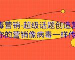 病毒营销-超级话题创造营,让你的营销像病毒一样传播-阳知网创资源库