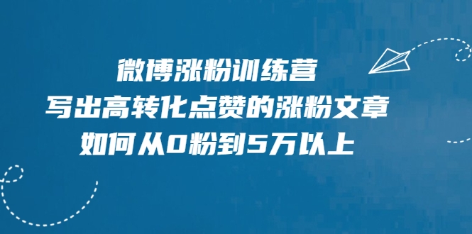 微博涨粉训练营，写出高转化点赞的涨粉文章，如何从0粉到5万以上-阳知网创资源库