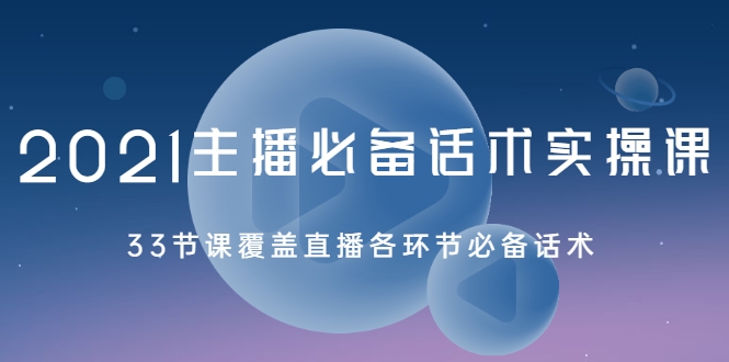 2021主播必备话术实操课，33节课覆盖直播各环节必备话术-阳知网创资源库