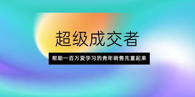 超级成交者,帮助一百万爱学习的青年销售先富起来-阳知网创资源库