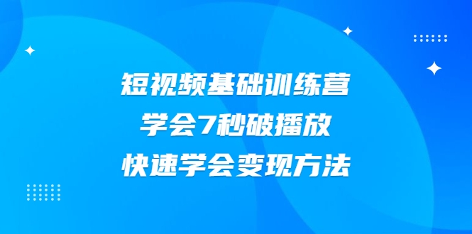 2021短视频基础训练营,学会7秒破播放,快速学会变现方法-阳知网创资源库