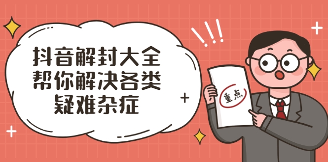 抖音解封大全,帮你解决各类疑难杂症(封禁话术和模板)-阳知网创资源库