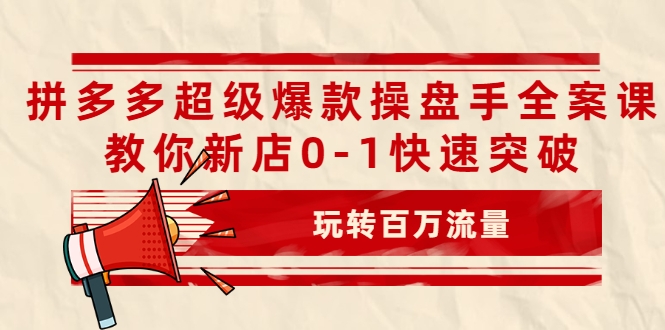 拼多多超级爆款操盘手全案课，教你新店0-1快速突破，玩转百万流量-阳知网创资源库