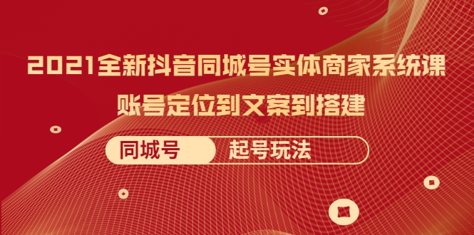 2021全新抖音同城号实体商家系统课,账号定位到文案到搭建 同城号起号玩法-阳知网创资源库