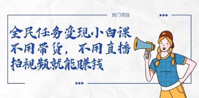 全民任务变现小白课,不用带货,不用直播,拍视频就能赚钱-阳知网创资源库