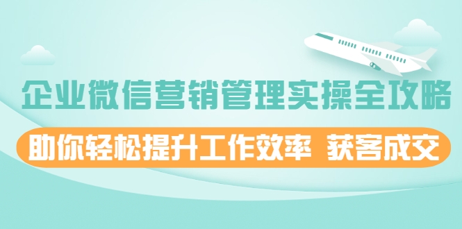 企业微信营销管理实操全攻略,助你轻松提升工作效率 获客成交 价值680元-阳知网创资源库