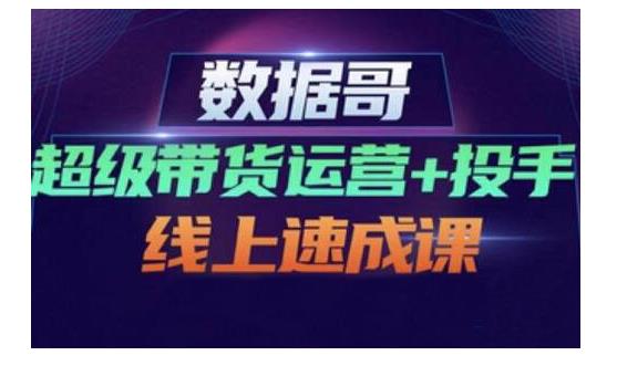 数据哥·超级带货运营+投手线上速成课,快速提升运营和熟悉学会投手技巧-阳知网创资源库