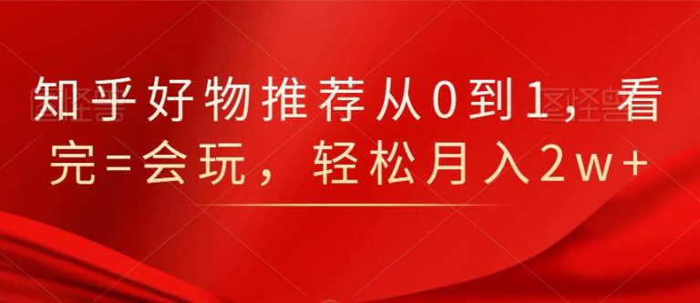 知乎好物推荐从0到1,看完=会玩,轻松月入2w+-阳知网创资源库