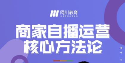 网川教育·商家自播运营核心方法论,一套可落地实操的方法论-阳知网创资源库