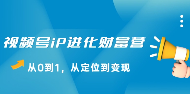 视频号iP进化财富营,从0到1,从定位到变现赚钱(价值1577元)-阳知网创资源库