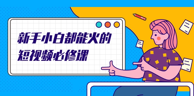新手小白都能火的短视频必修课,教你三天就能上热门的短视频IP技术-阳知网创资源库