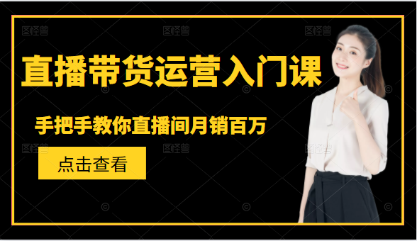 直播带货运营入门课,手把手教你直播间月销百万-阳知网创资源库