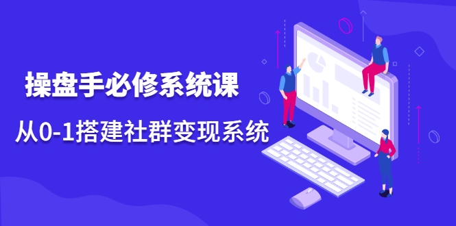 操盘手必修系统课,从0-1搭建社群变现系统-阳知网创资源库