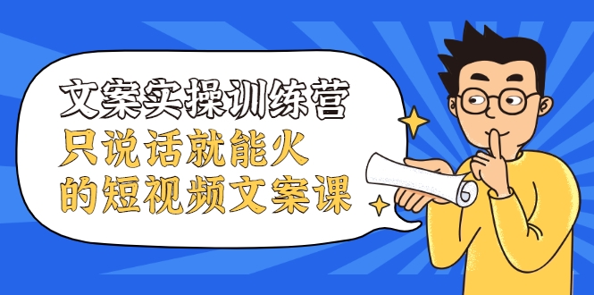 文案实操训练营,只说话就能火的短视频文案课-阳知网创资源库