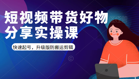 短视频带货好物分享实操课:快速起号,升级版防搬运剪辑-阳知网创资源库