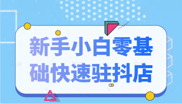 抖音小店新手小白零基础快速入驻抖店100%开通(全套11节课程)-阳知网创资源库