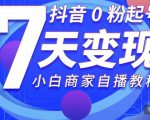 抖音0粉起号7天变现,无需专业的团队,小白商家从0到1自播教程-阳知网创资源库