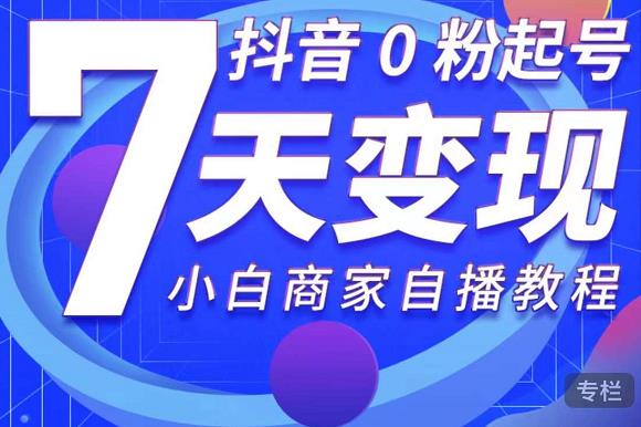 抖音0粉起号7天变现,无需专业的团队,小白商家从0到1自播教程-阳知网创资源库