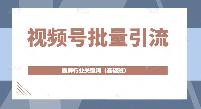 视频号批量引流,霸屏行业关键词(基础班)全面系统讲解视频号玩法-阳知网创资源库
