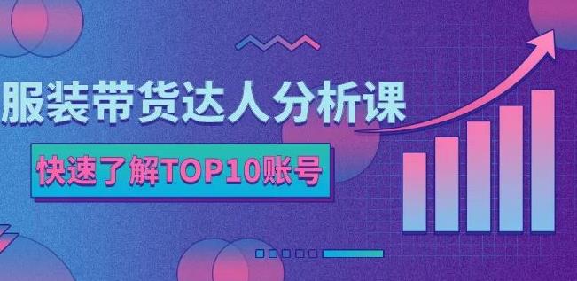服装带货达人分析课：带你快速了解TOP10账号，玩转服装行业-阳知网创资源库