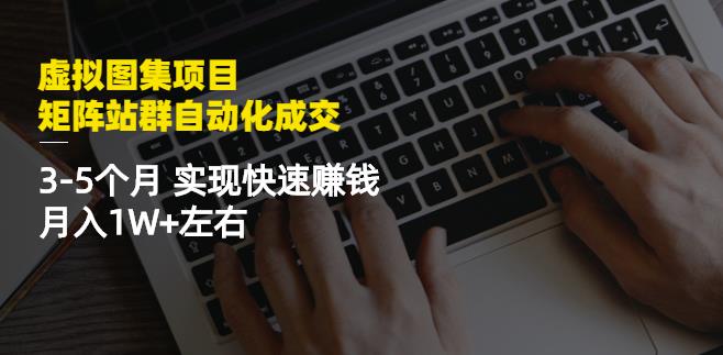 虚拟图集项目:矩阵站群自动化成交,3-5个月实现快速赚钱月入1W+左右-阳知网创资源库