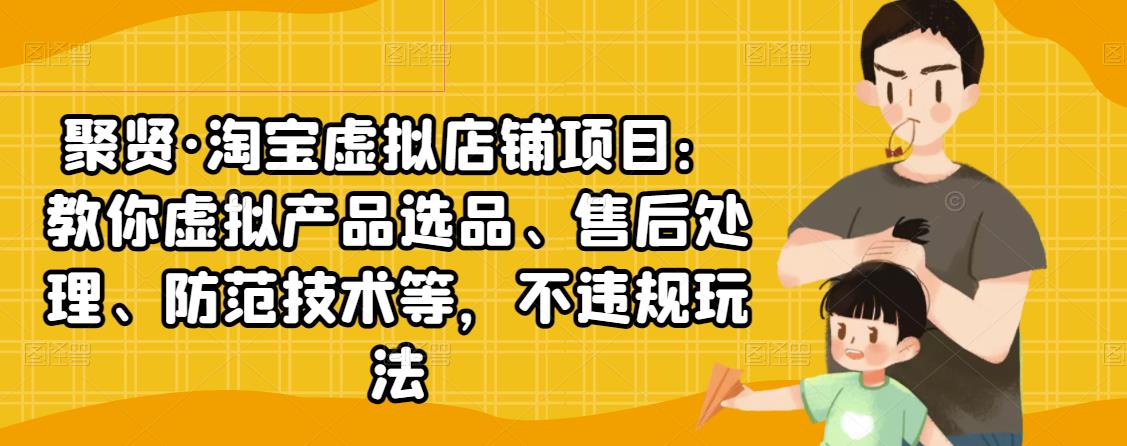 聚贤·淘宝虚拟店铺项目:教你虚拟产品选品、售后处理、防范技术等,不违规玩法-阳知网创资源库