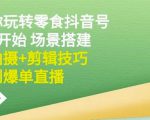 隋校长带你玩转抖音零食号:从0开始场景搭建,到拍摄+剪辑技巧,再到爆单直播-阳知网创资源库